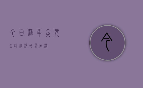 今日汇率美元，全球经济的风向标