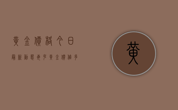 黄金价格今日最新动态，每克黄金价值多少？2203年市场走势分析