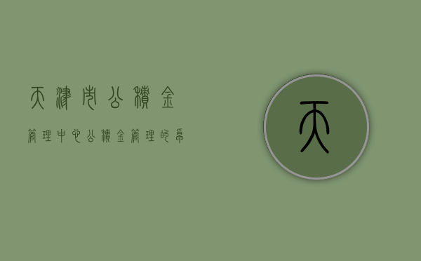天津市公积金管理中心，公积金管理的卓越实践与未来展望