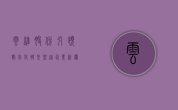 云维股份，引领数字化转型，塑造企业新优势