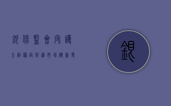 银保监会,守护金融稳定,促进市场健康发展