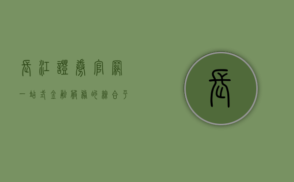 长江证券官网，一站式金融服务的综合平台