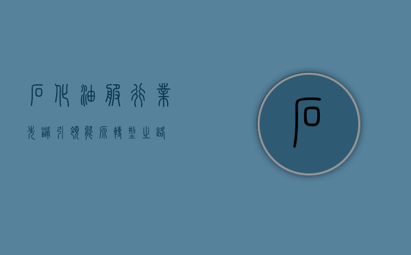 石化油服，行业先锋，引领能源转型之路