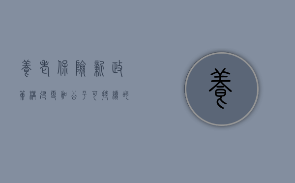 养老保险新政策，构建更加公平可持续的养老保障体系