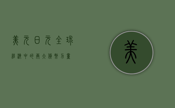 美元日元，全球经济中的两大货币力量