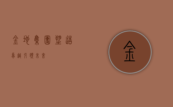 金地集团，塑造卓越，引领未来