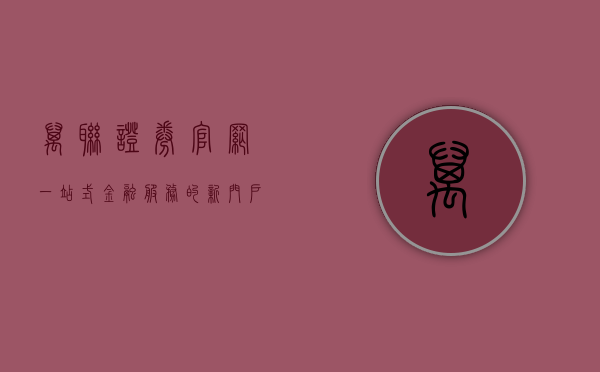 万联证券官网，一站式金融服务的新门户