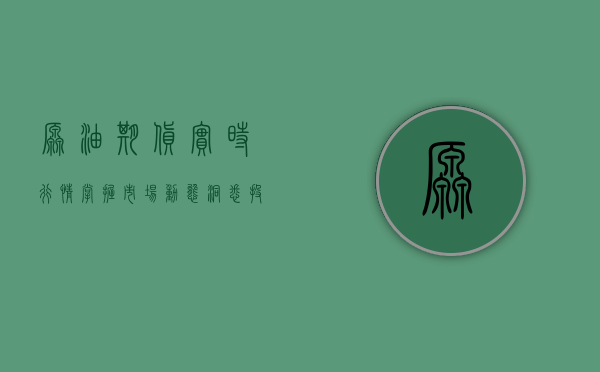 原油期货实时行情，掌握市场动态，洞悉投资机遇