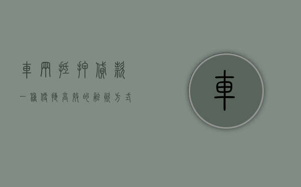 车辆抵押贷款，一种便捷高效的融资方式