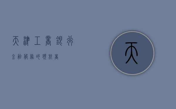 天津工商银行，金融服务的领航者