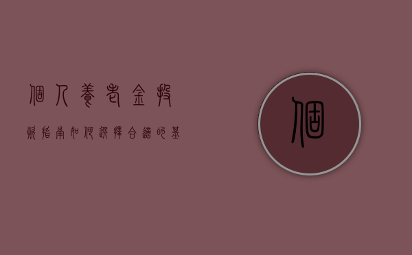 个人养老金投资指南，如何选择合适的基金进行养老金投资？