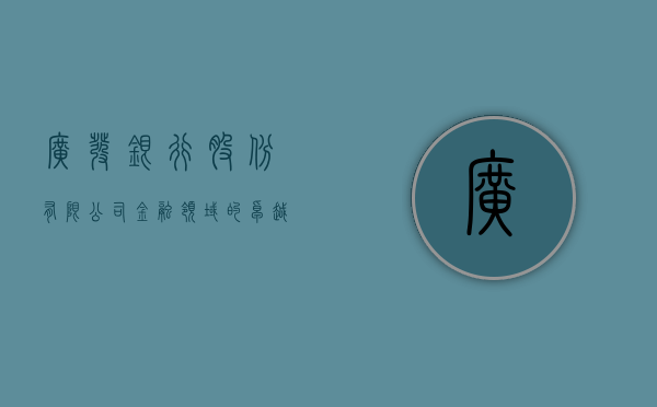 广发银行股份有限公司，金融领域的卓越实践与创新探索