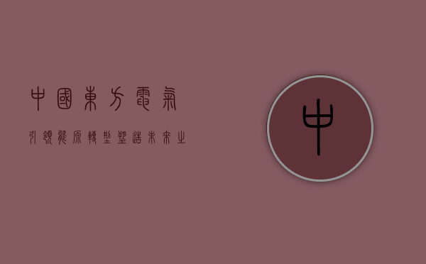 中国东方电气，引领能源转型，塑造未来之力