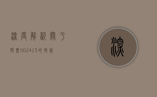 深度解析,关于股票002413的投资洞察
