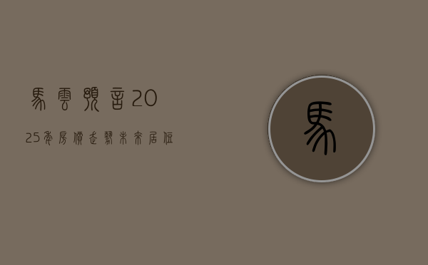 马云预言2025年房价走势,未来居住新蓝图