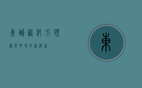 东鹏饮料，引领饮料市场的新潮流