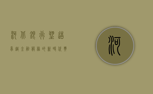 河北银行，塑造卓越金融服务的典范