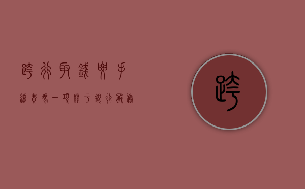 跨行取钱要手续费吗？一项关于银行服务费用的探讨