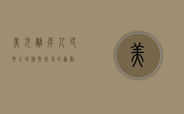 美元离岸人民币，全球货币市场的关键动态