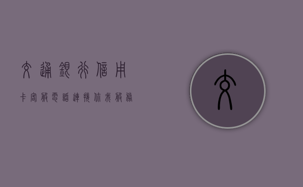 交通银行信用卡客服电话，连接你我，服务至上