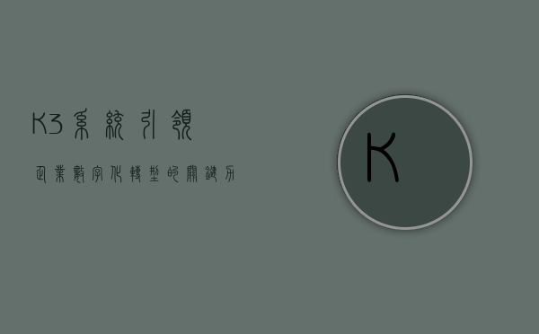 K3系统，引领企业数字化转型的关键力量