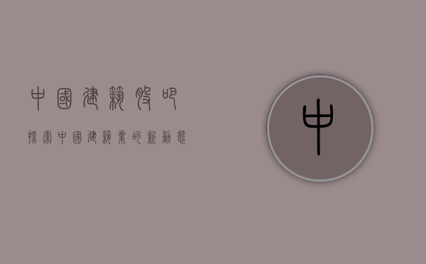 中国建筑股吧，探索中国建筑业的新动态与发展趋势