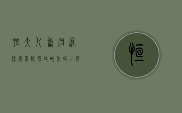 恒大人寿官网，探索寿险领域的卓越之选