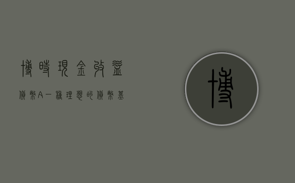 博时现金收益货币A，一种理想的货币基金选择