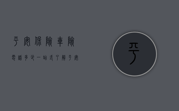 平安保险车险电话多少—一站式了解平安车险服务与联系方式