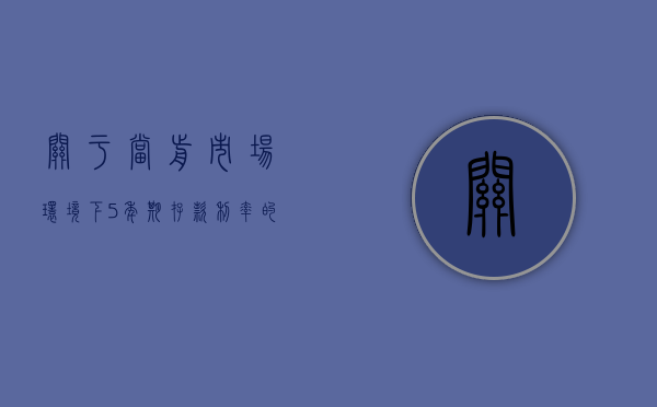 关于当前市场环境下5年期存款利率的探讨