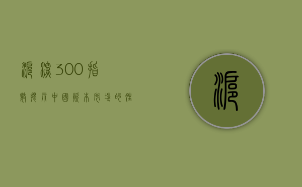 沪深300指数,揭示中国资本市场的晴雨表