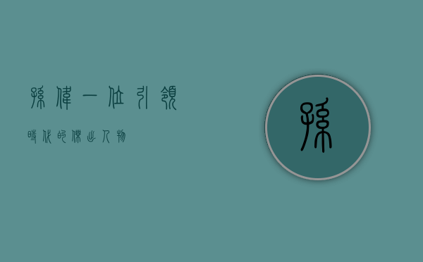 孙伟，一位引领时代的杰出人物