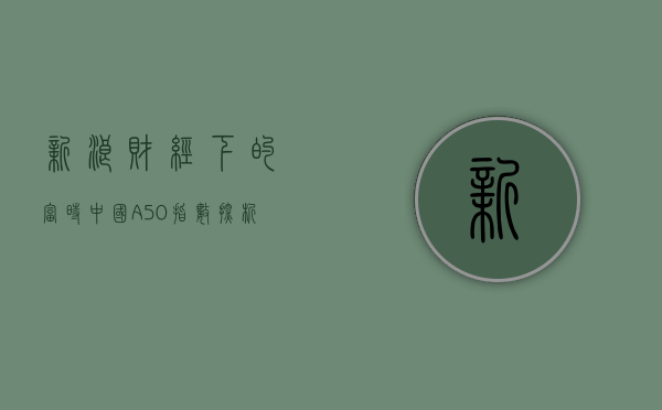 新浪财经下的富时中国A50指数探析