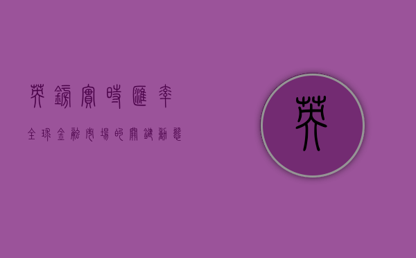 英镑实时汇率，全球金融市场的关键动态因素