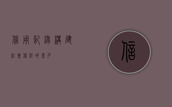 信用记录，构建社会信任的基石