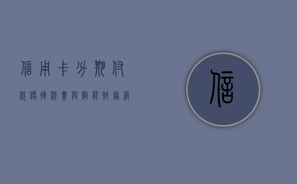 信用卡分期付款，便捷消费与智能财务管理的双刃剑