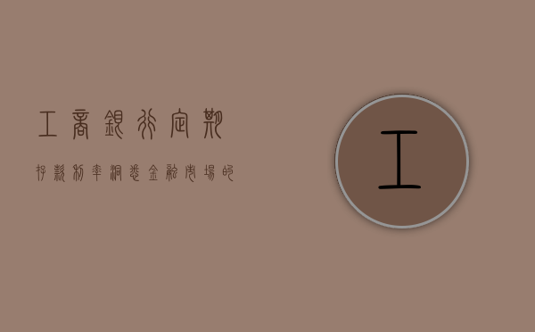 工商银行定期存款利率，洞悉金融市场的关键要素