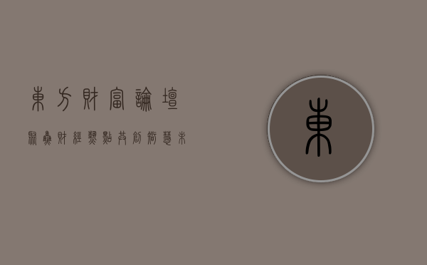 东方财富论坛，聚焦财经热点，共创智慧未来