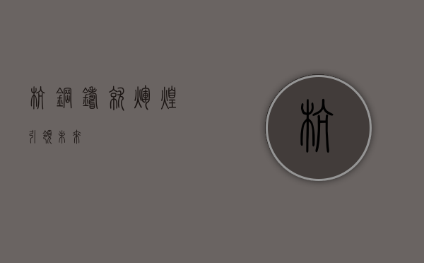 杭钢，铸就辉煌，引领未来
