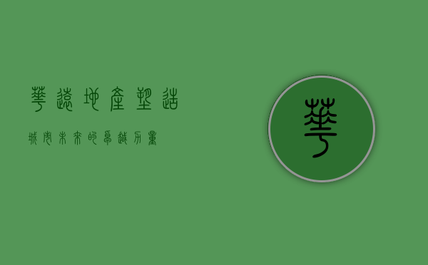 华远地产，塑造城市未来的卓越力量