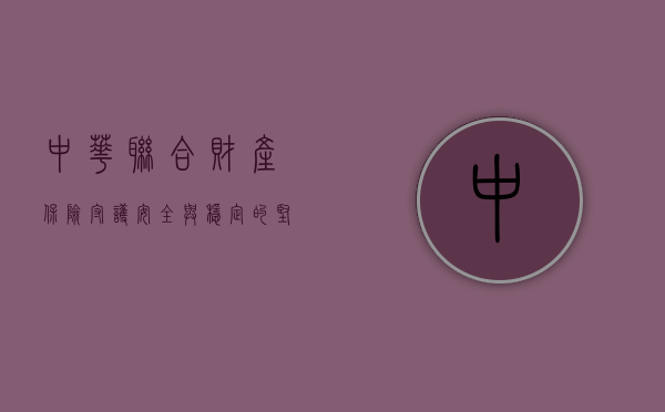 中华联合财产保险，守护安全与稳定的坚实后盾