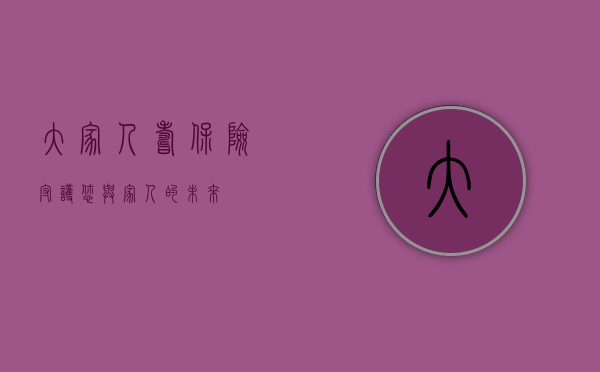 大家人寿保险，守护您与家人的未来