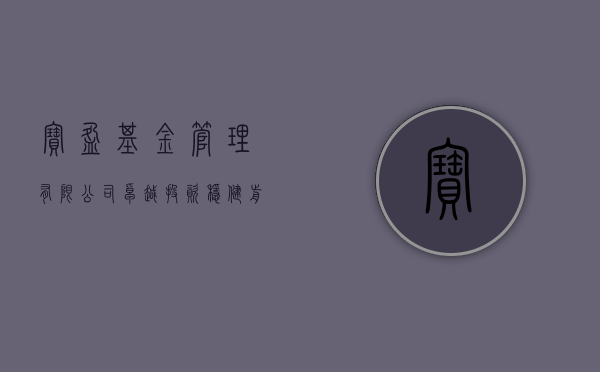 宝盈基金管理有限公司，卓越投资管理的典范