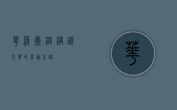 华菱衡钢，钢铁巨擘的卓越之路