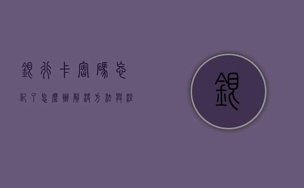 银行卡密码忘记了怎么办？解决方法与注意事项