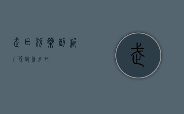 武田制药，创新引领，健康未来