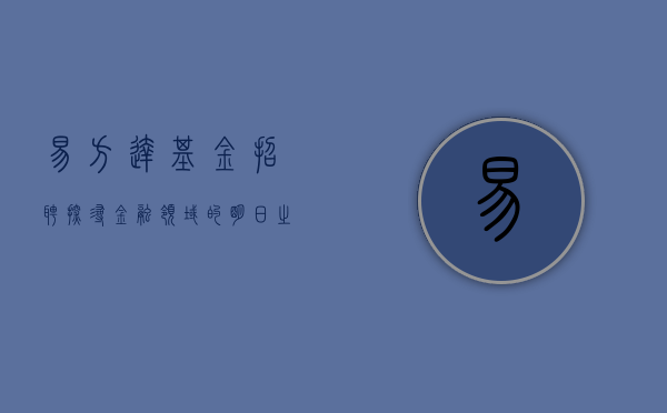 易方达基金招聘—探寻金融领域的明日之星