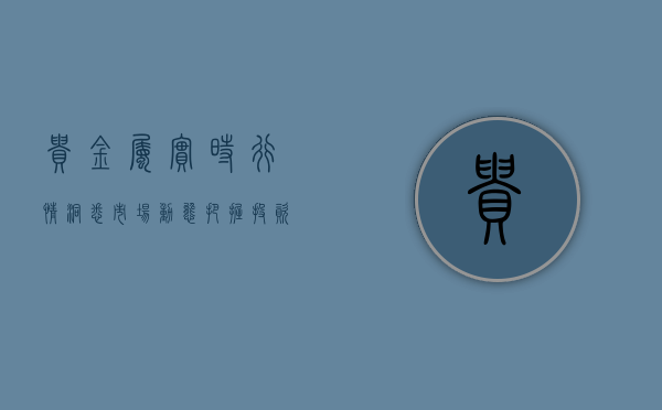 贵金属实时行情，洞悉市场动态，把握投资机会