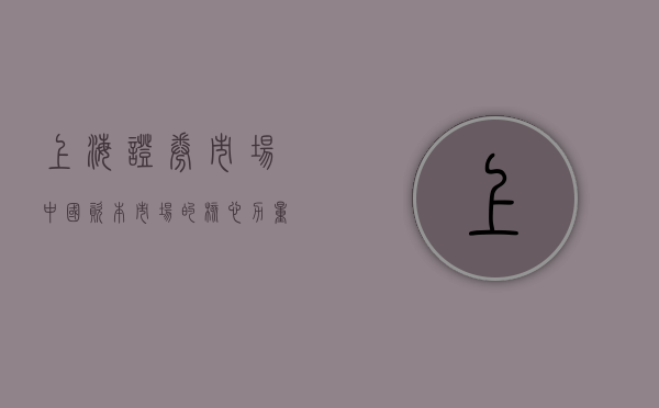上海证券市场，中国资本市场的核心力量