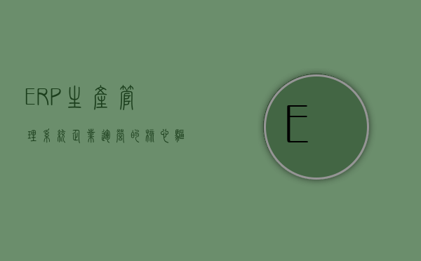 ERP生产管理系统，企业运营的核心驱动力